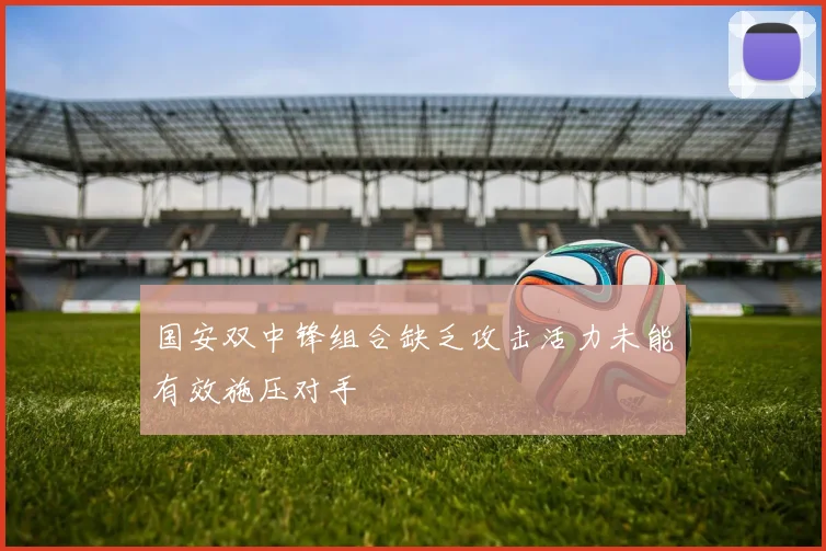 国安双中锋组合缺乏攻击活力未能有效施压对手
