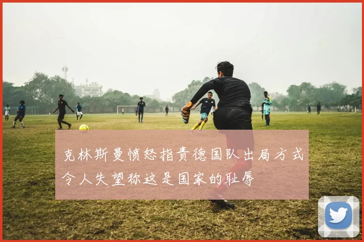 克林斯曼愤怒指责德国队出局方式令人失望称这是国家的耻辱