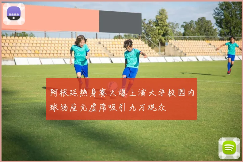 阿根廷热身赛火爆上演大学校园内球场座无虚席吸引九万观众