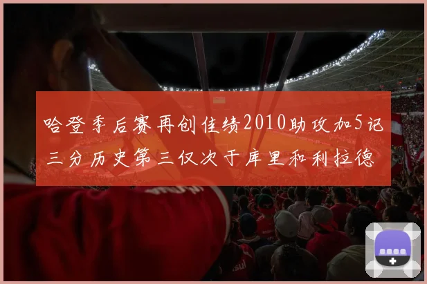 哈登季后赛再创佳绩2010助攻加5记三分历史第三仅次于库里和利拉德