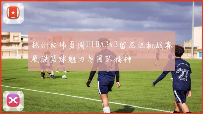 杭州经纬勇闯FIBA3x3留尼汪挑战赛展现篮球魅力与团队精神