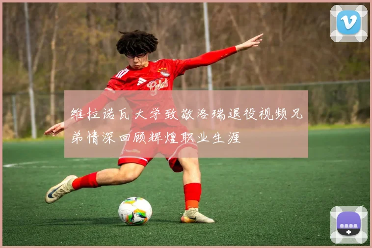 维拉诺瓦大学致敬洛瑞退役视频兄弟情深回顾辉煌职业生涯