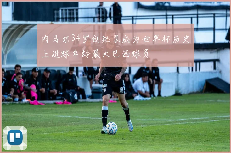内马尔34岁创纪录成为世界杯历史上进球年龄最大巴西球员