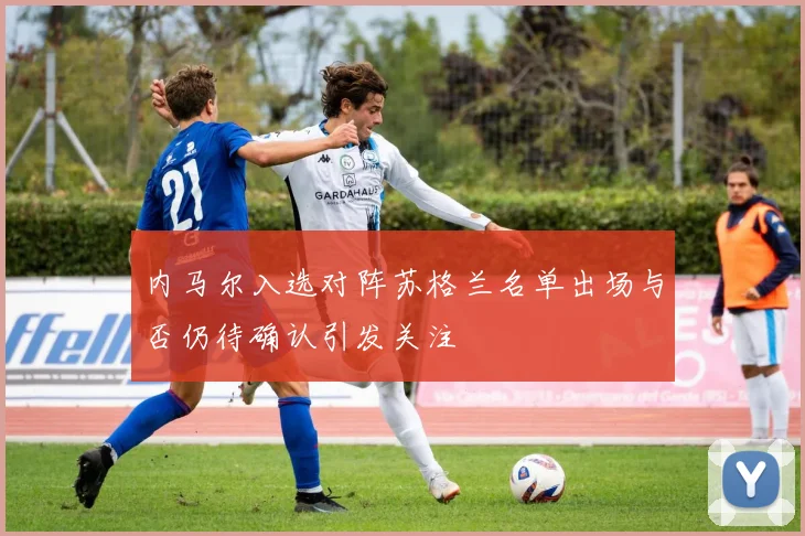 内马尔入选对阵苏格兰名单出场与否仍待确认引发关注