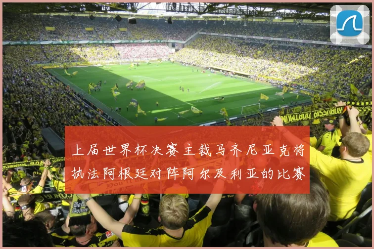 上届世界杯决赛主裁马齐尼亚克将执法阿根廷对阵阿尔及利亚的比赛
