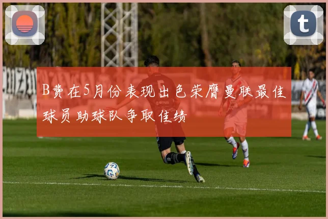 B费在5月份表现出色荣膺曼联最佳球员助球队争取佳绩
