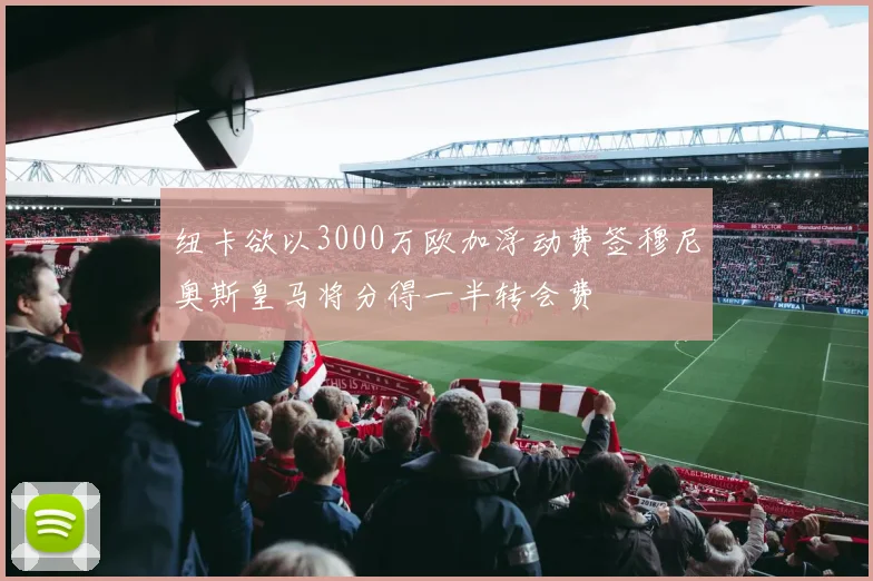 纽卡欲以3000万欧加浮动费签穆尼奥斯皇马将分得一半转会费