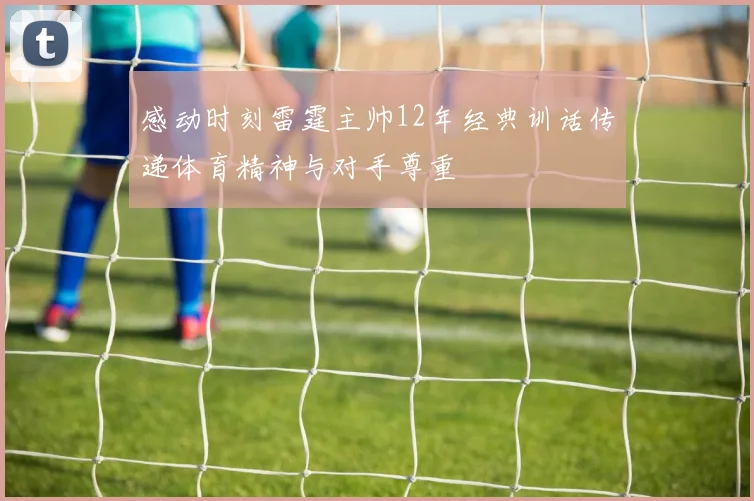 感动时刻雷霆主帅12年经典训话传递体育精神与对手尊重