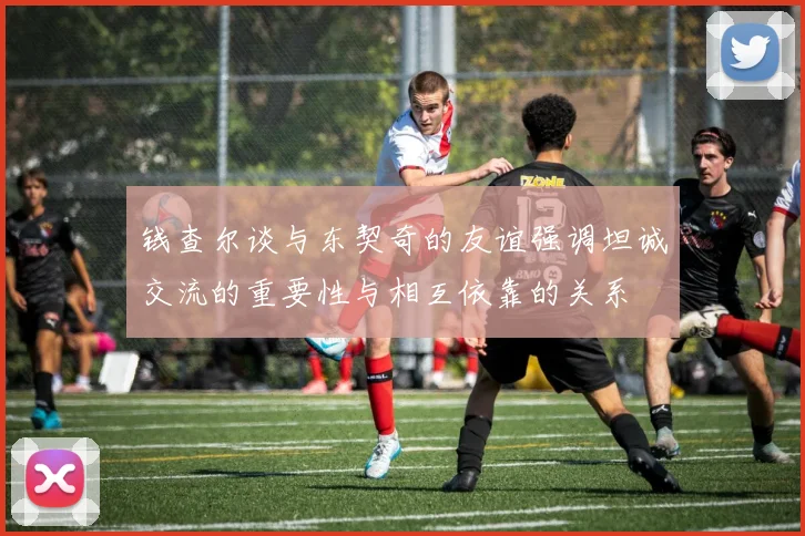 钱查尔谈与东契奇的友谊强调坦诚交流的重要性与相互依靠的关系