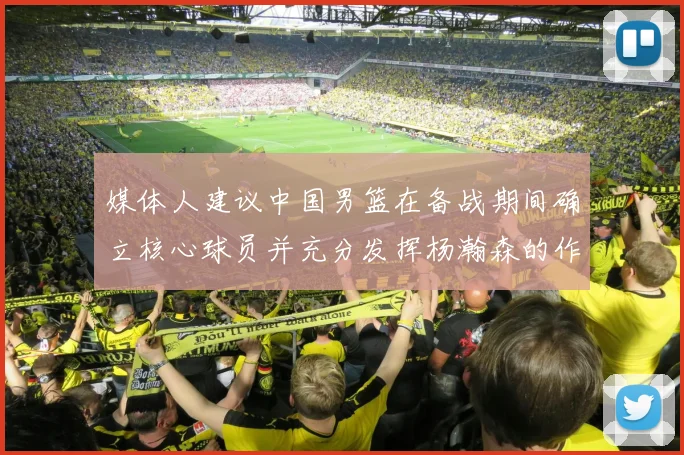 媒体人建议中国男篮在备战期间确立核心球员并充分发挥杨瀚森的作用