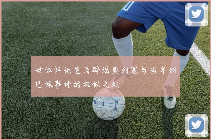 世体评论皇马辟谣奥利塞与当年姆巴佩事件的相似之处