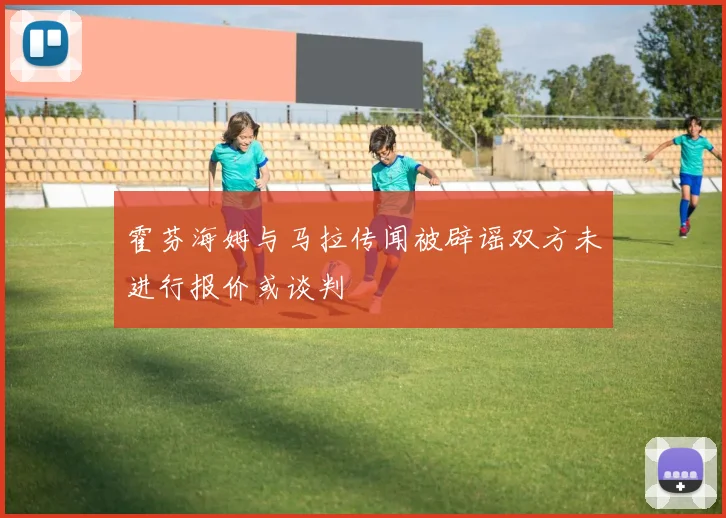 霍芬海姆与马拉传闻被辟谣双方未进行报价或谈判