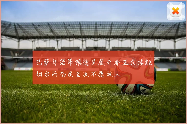巴萨与若昂佩德罗展开非正式接触切尔西态度坚决不愿放人