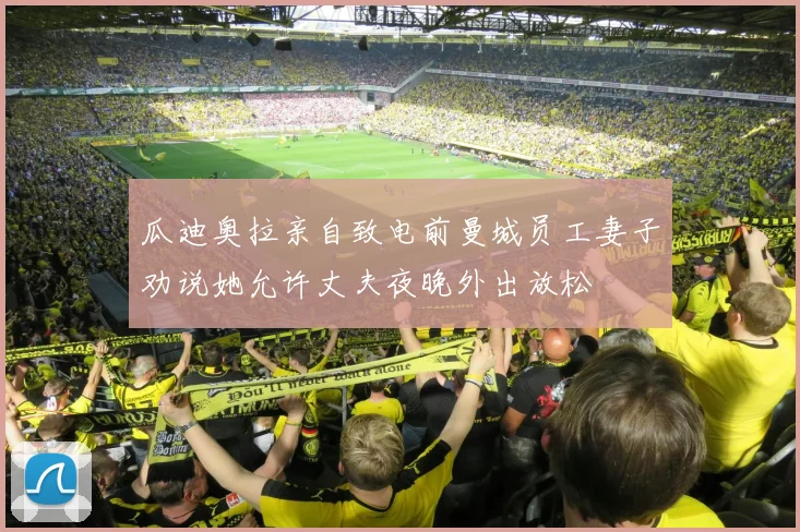 瓜迪奥拉亲自致电前曼城员工妻子劝说她允许丈夫夜晚外出放松