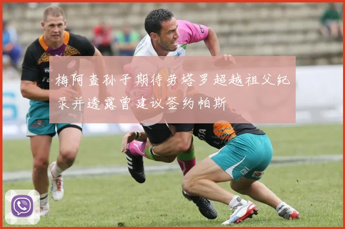 梅阿查孙子期待劳塔罗超越祖父纪录并透露曾建议签约帕斯