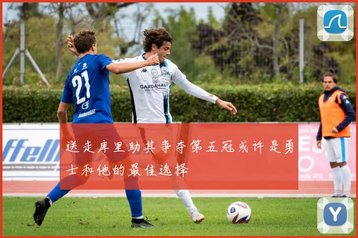 送走库里助其争夺第五冠或许是勇士和他的最佳选择