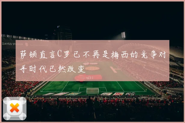 萨顿直言C罗已不再是梅西的竞争对手时代已然改变
