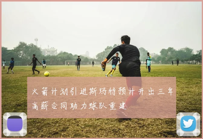 火箭计划引进斯玛特预计开出三年高薪合同助力球队重建